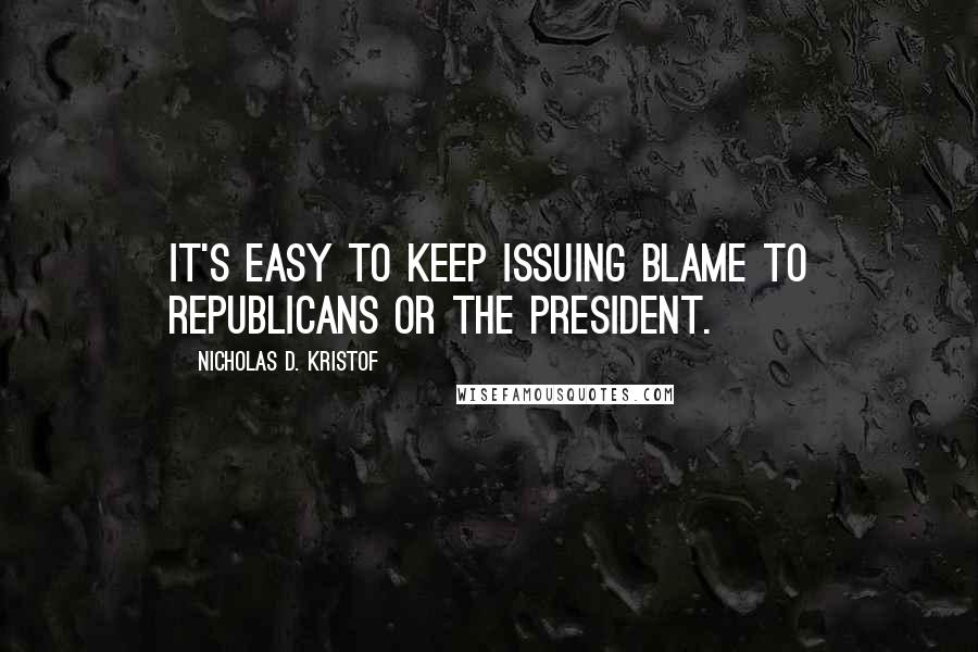 Nicholas D. Kristof Quotes: It's easy to keep issuing blame to Republicans or the president.