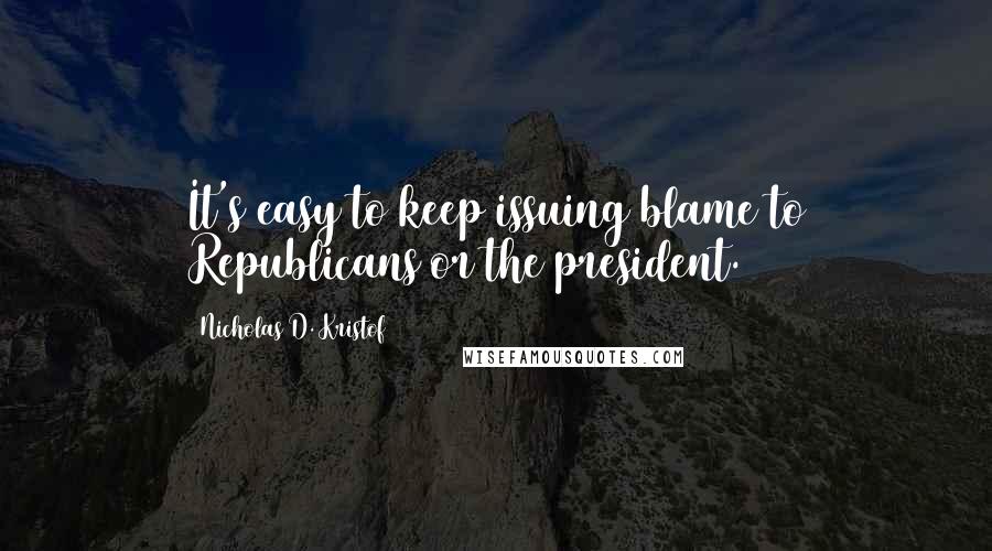 Nicholas D. Kristof Quotes: It's easy to keep issuing blame to Republicans or the president.