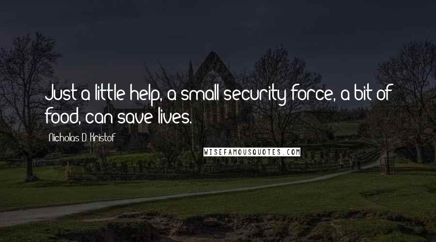 Nicholas D. Kristof Quotes: Just a little help, a small security force, a bit of food, can save lives.