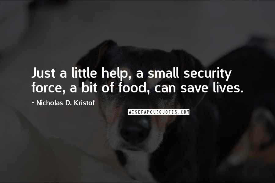 Nicholas D. Kristof Quotes: Just a little help, a small security force, a bit of food, can save lives.