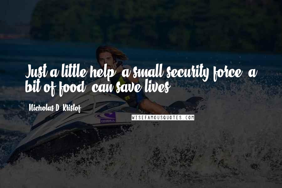 Nicholas D. Kristof Quotes: Just a little help, a small security force, a bit of food, can save lives.