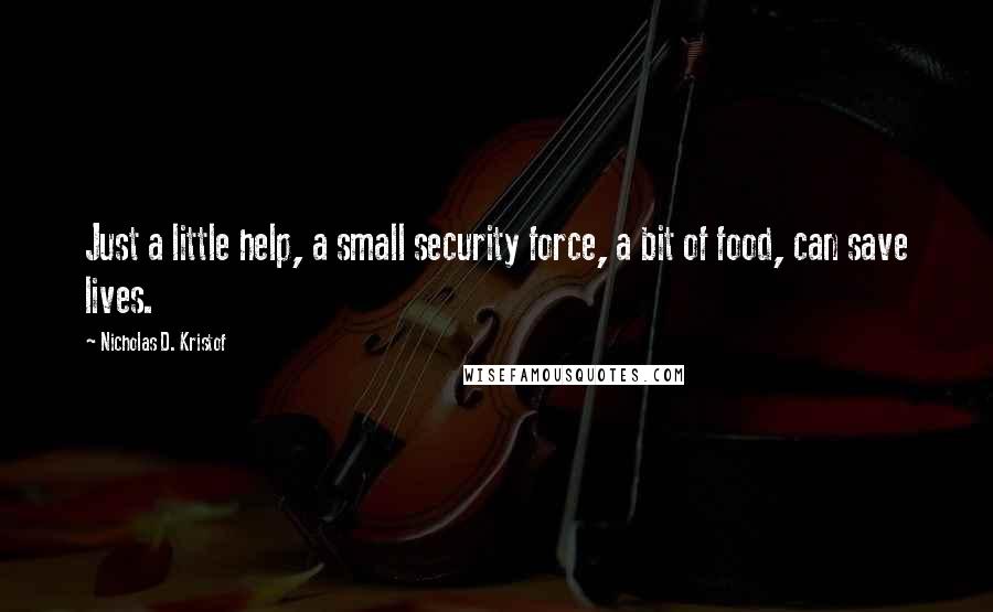 Nicholas D. Kristof Quotes: Just a little help, a small security force, a bit of food, can save lives.