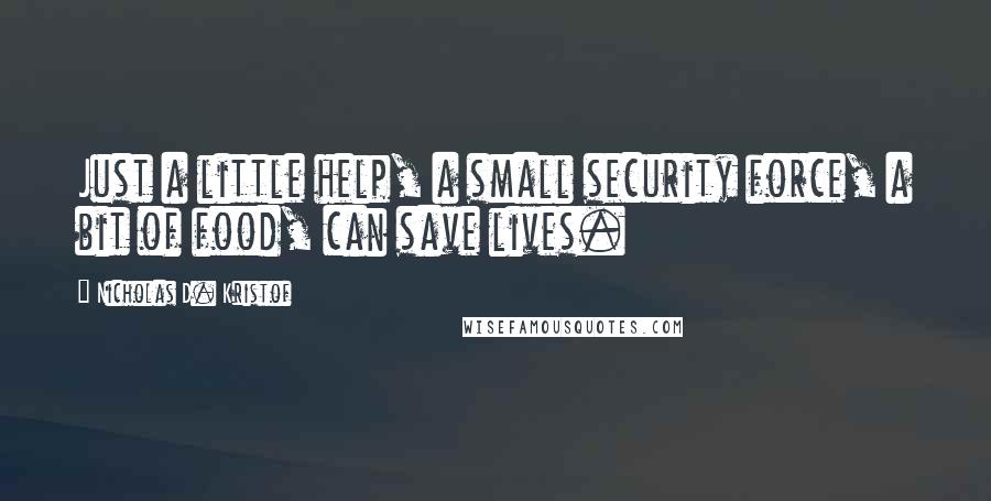 Nicholas D. Kristof Quotes: Just a little help, a small security force, a bit of food, can save lives.