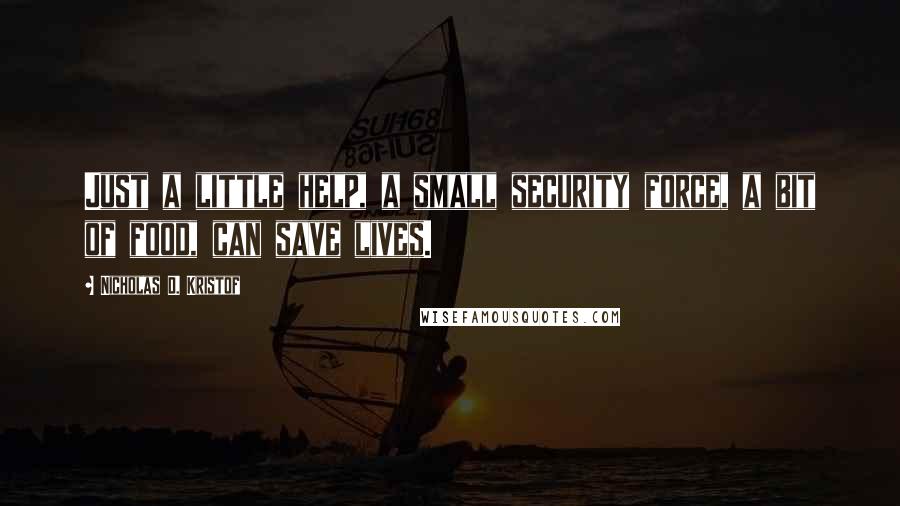 Nicholas D. Kristof Quotes: Just a little help, a small security force, a bit of food, can save lives.