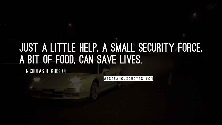 Nicholas D. Kristof Quotes: Just a little help, a small security force, a bit of food, can save lives.