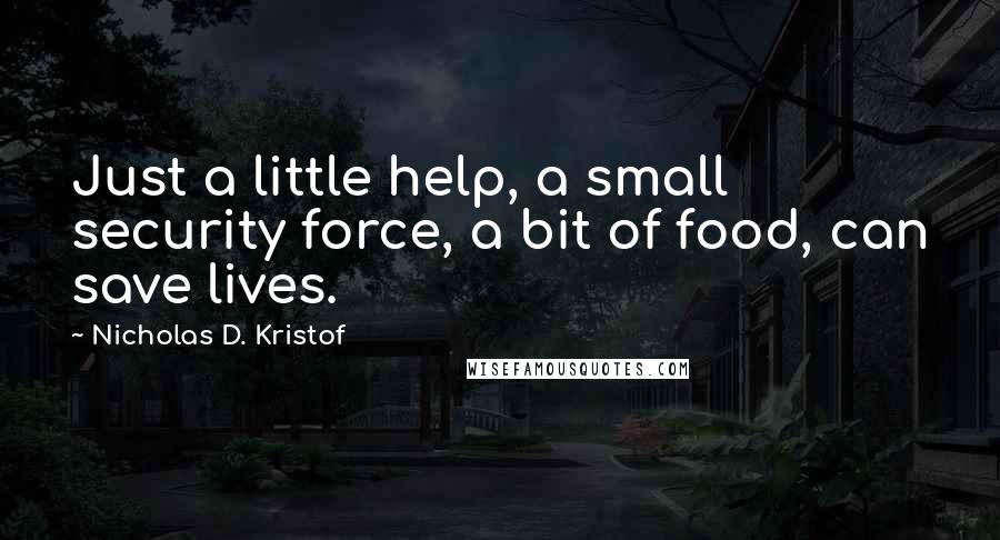 Nicholas D. Kristof Quotes: Just a little help, a small security force, a bit of food, can save lives.