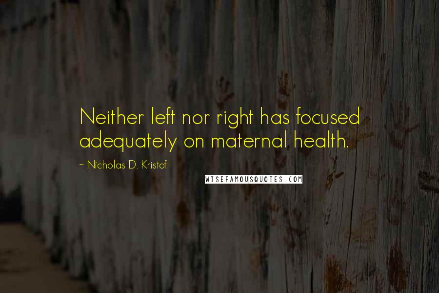 Nicholas D. Kristof Quotes: Neither left nor right has focused adequately on maternal health.