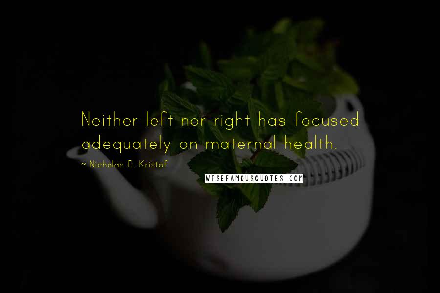 Nicholas D. Kristof Quotes: Neither left nor right has focused adequately on maternal health.