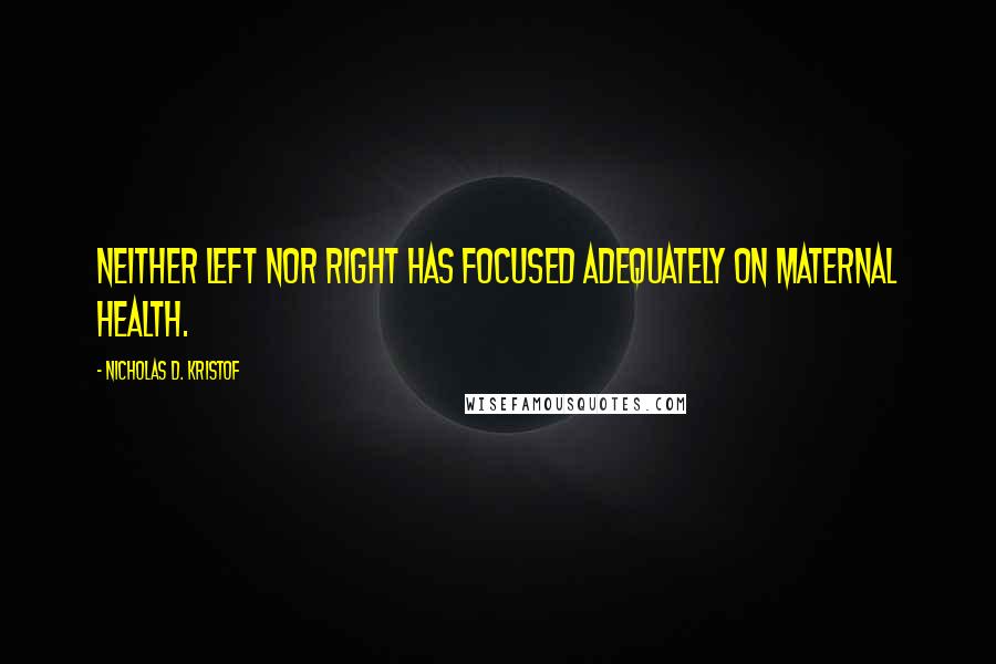 Nicholas D. Kristof Quotes: Neither left nor right has focused adequately on maternal health.