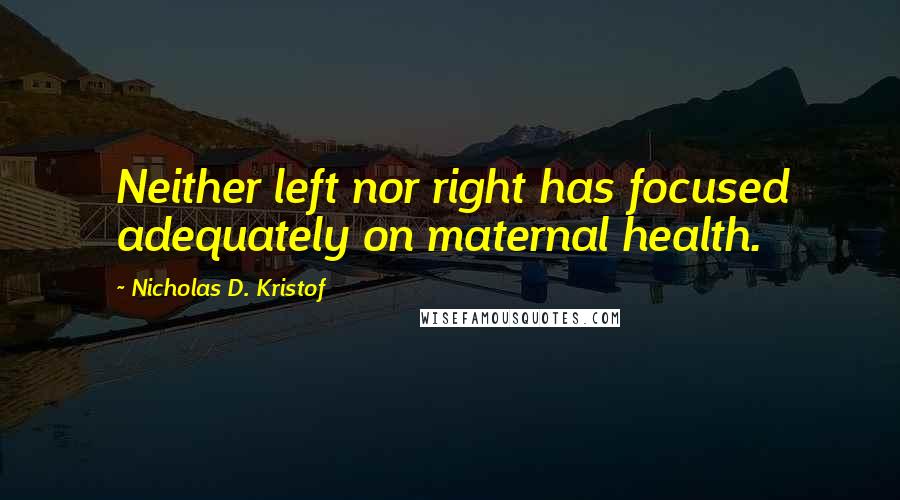 Nicholas D. Kristof Quotes: Neither left nor right has focused adequately on maternal health.