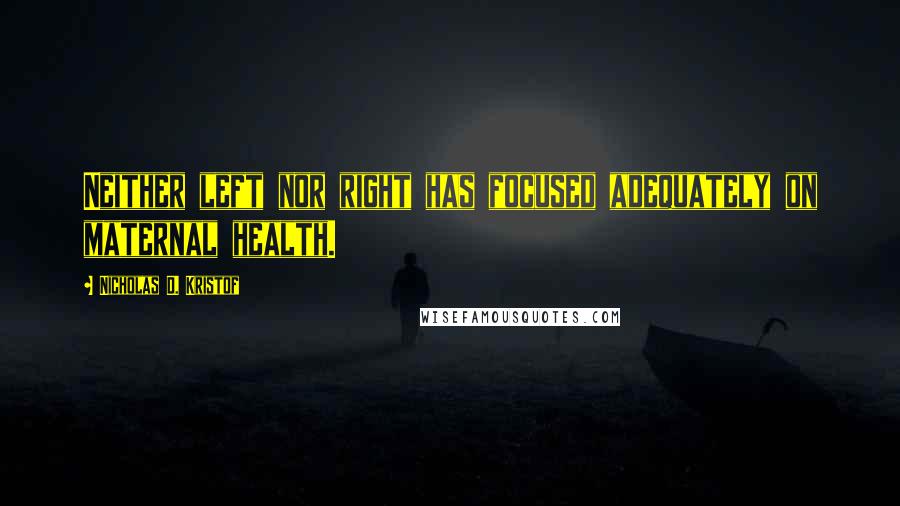 Nicholas D. Kristof Quotes: Neither left nor right has focused adequately on maternal health.