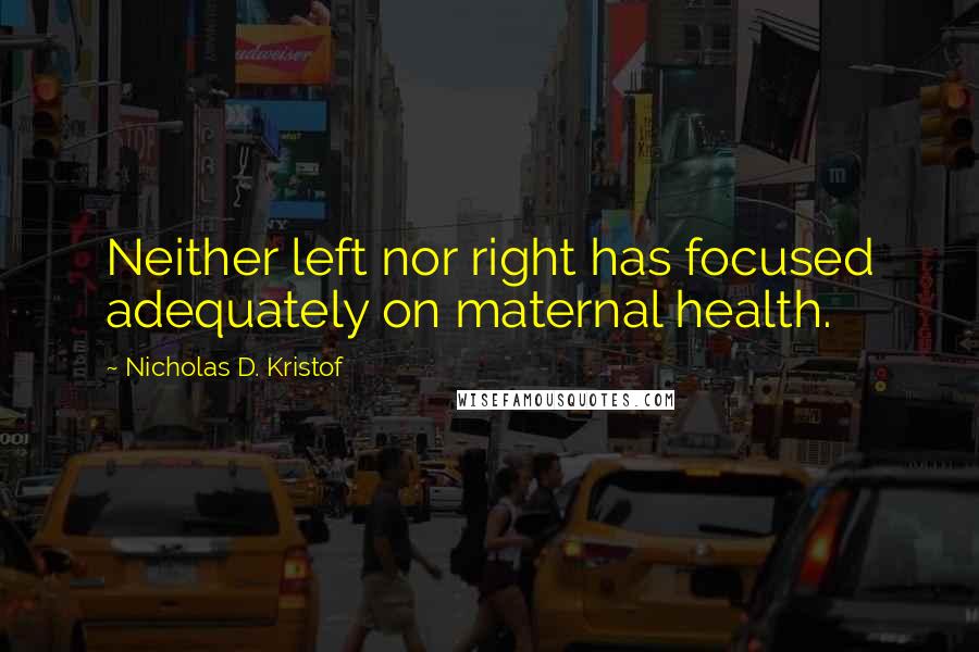 Nicholas D. Kristof Quotes: Neither left nor right has focused adequately on maternal health.