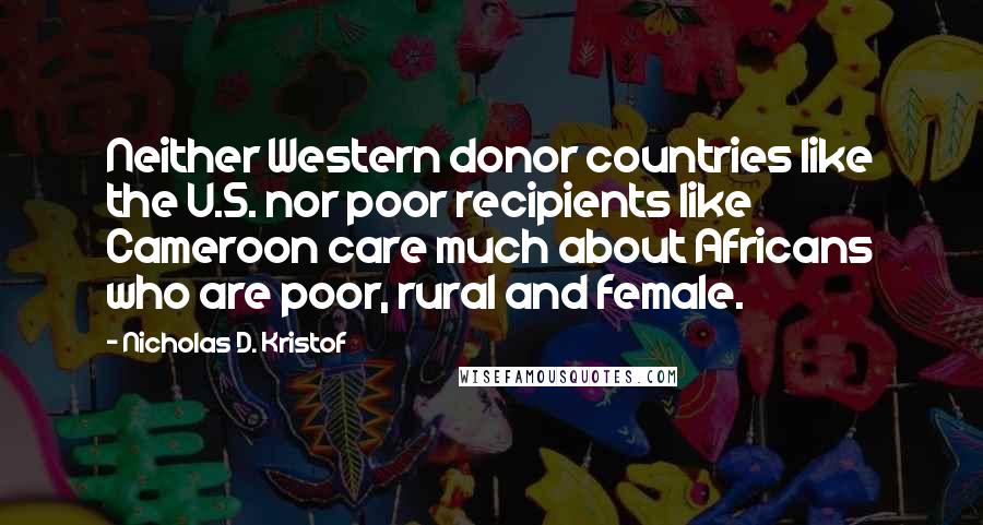 Nicholas D. Kristof Quotes: Neither Western donor countries like the U.S. nor poor recipients like Cameroon care much about Africans who are poor, rural and female.