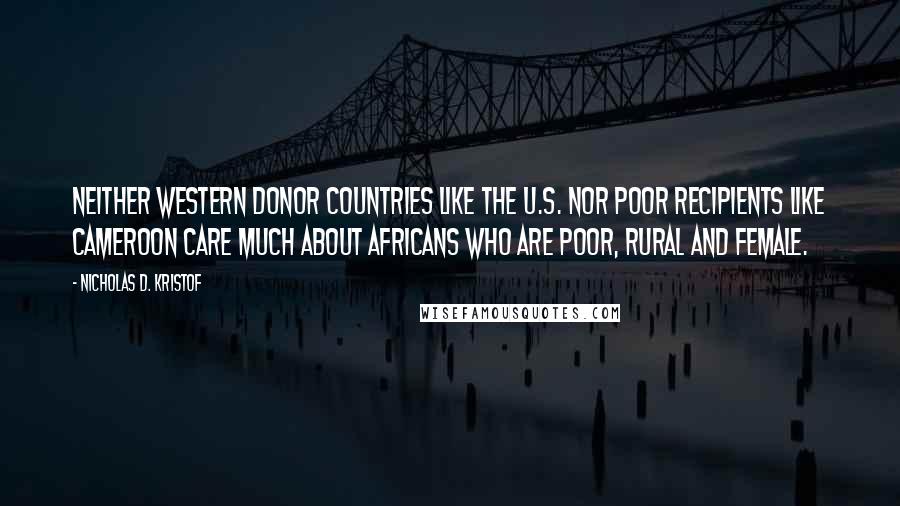 Nicholas D. Kristof Quotes: Neither Western donor countries like the U.S. nor poor recipients like Cameroon care much about Africans who are poor, rural and female.