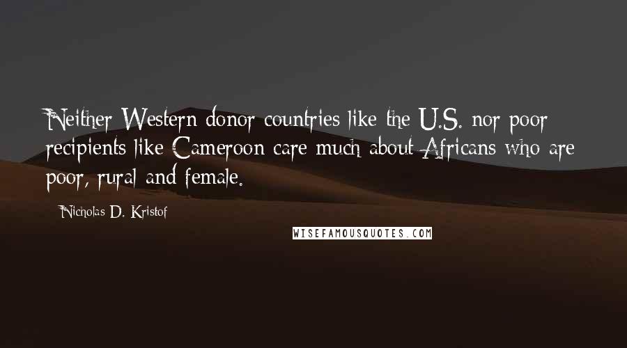 Nicholas D. Kristof Quotes: Neither Western donor countries like the U.S. nor poor recipients like Cameroon care much about Africans who are poor, rural and female.