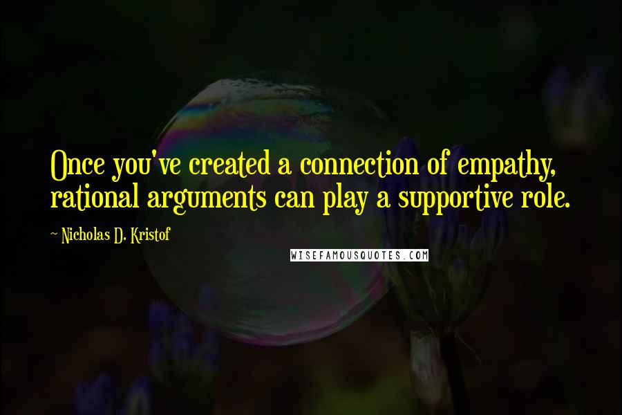 Nicholas D. Kristof Quotes: Once you've created a connection of empathy, rational arguments can play a supportive role.