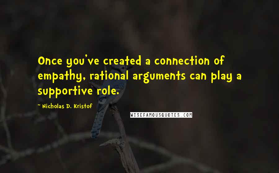 Nicholas D. Kristof Quotes: Once you've created a connection of empathy, rational arguments can play a supportive role.