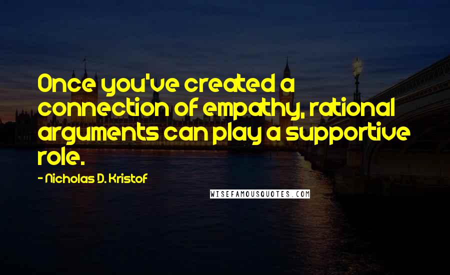 Nicholas D. Kristof Quotes: Once you've created a connection of empathy, rational arguments can play a supportive role.