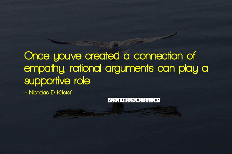 Nicholas D. Kristof Quotes: Once you've created a connection of empathy, rational arguments can play a supportive role.