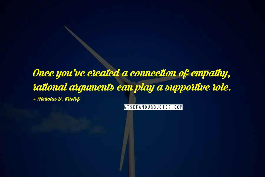 Nicholas D. Kristof Quotes: Once you've created a connection of empathy, rational arguments can play a supportive role.