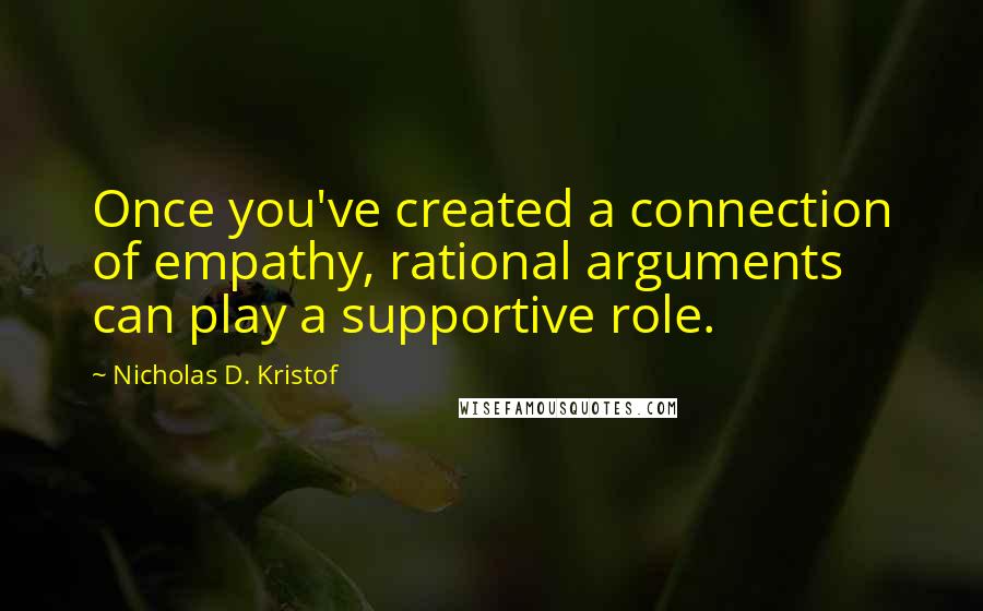 Nicholas D. Kristof Quotes: Once you've created a connection of empathy, rational arguments can play a supportive role.