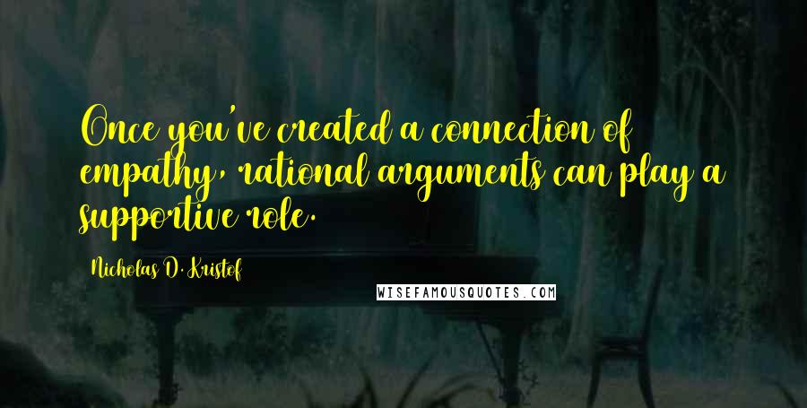 Nicholas D. Kristof Quotes: Once you've created a connection of empathy, rational arguments can play a supportive role.