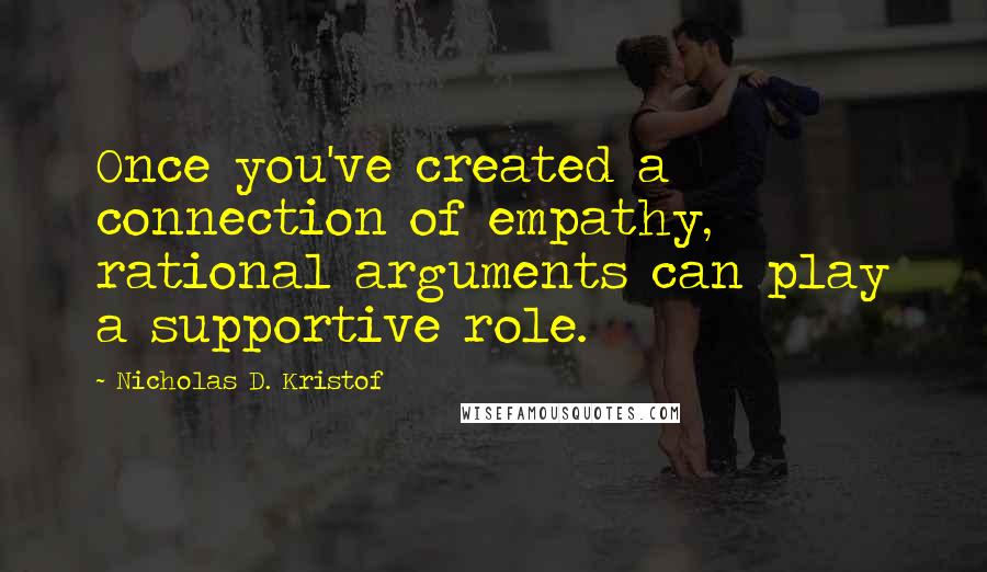 Nicholas D. Kristof Quotes: Once you've created a connection of empathy, rational arguments can play a supportive role.