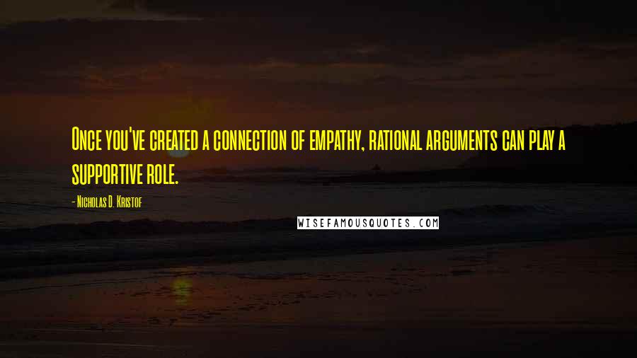 Nicholas D. Kristof Quotes: Once you've created a connection of empathy, rational arguments can play a supportive role.