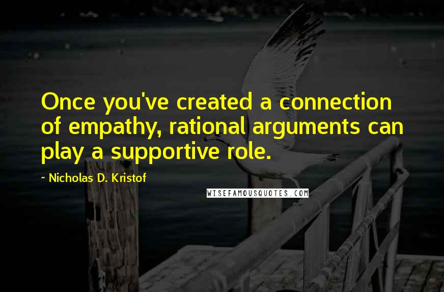 Nicholas D. Kristof Quotes: Once you've created a connection of empathy, rational arguments can play a supportive role.