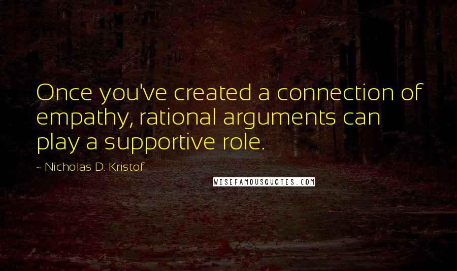 Nicholas D. Kristof Quotes: Once you've created a connection of empathy, rational arguments can play a supportive role.