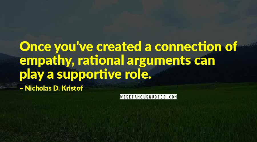 Nicholas D. Kristof Quotes: Once you've created a connection of empathy, rational arguments can play a supportive role.