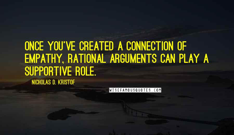 Nicholas D. Kristof Quotes: Once you've created a connection of empathy, rational arguments can play a supportive role.