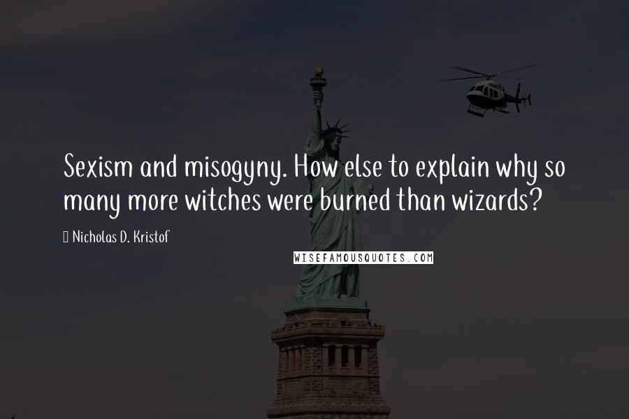 Nicholas D. Kristof Quotes: Sexism and misogyny. How else to explain why so many more witches were burned than wizards?