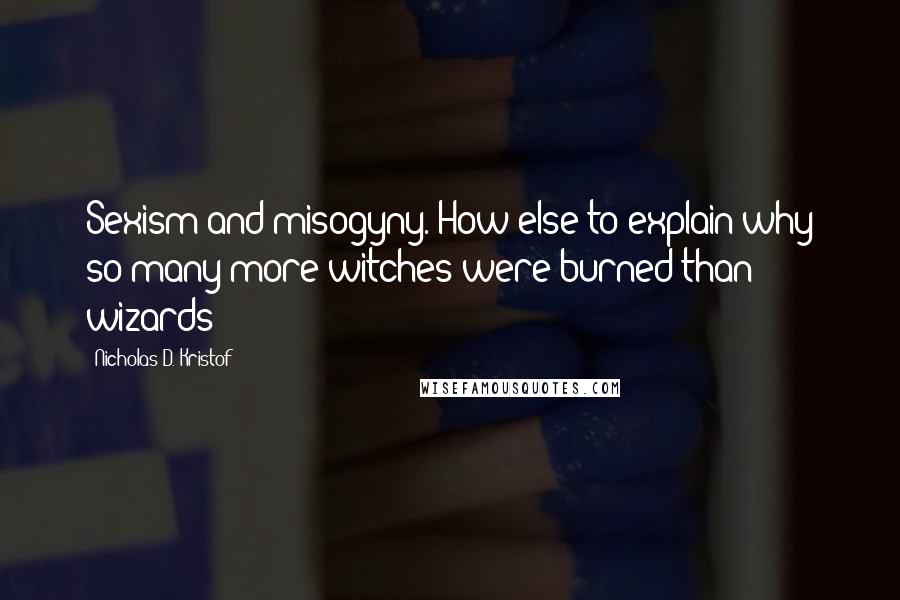 Nicholas D. Kristof Quotes: Sexism and misogyny. How else to explain why so many more witches were burned than wizards?