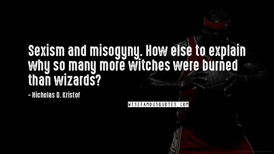 Nicholas D. Kristof Quotes: Sexism and misogyny. How else to explain why so many more witches were burned than wizards?