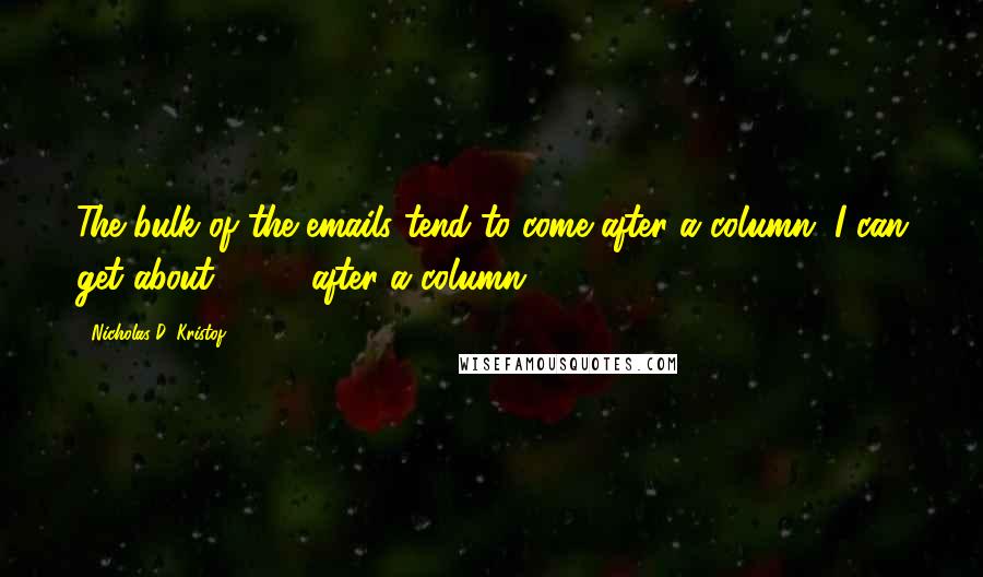 Nicholas D. Kristof Quotes: The bulk of the emails tend to come after a column. I can get about 2,000 after a column.