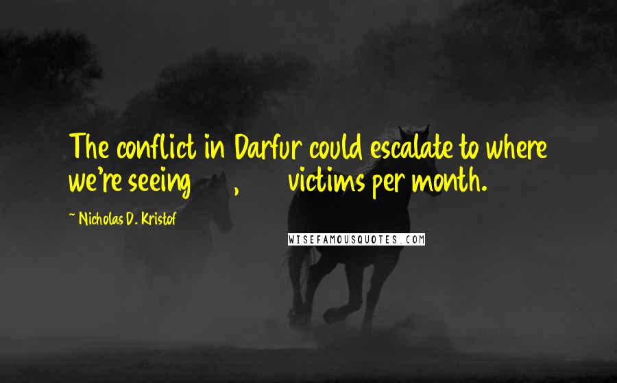 Nicholas D. Kristof Quotes: The conflict in Darfur could escalate to where we're seeing 100,000 victims per month.