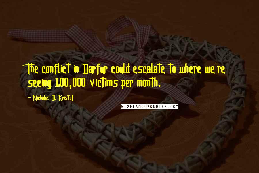 Nicholas D. Kristof Quotes: The conflict in Darfur could escalate to where we're seeing 100,000 victims per month.