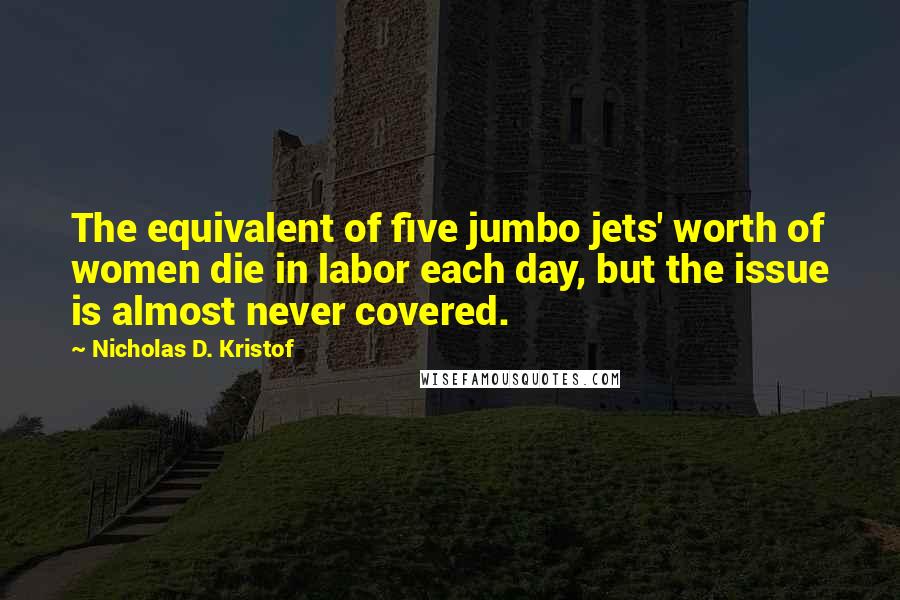 Nicholas D. Kristof Quotes: The equivalent of five jumbo jets' worth of women die in labor each day, but the issue is almost never covered.