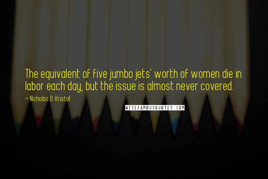 Nicholas D. Kristof Quotes: The equivalent of five jumbo jets' worth of women die in labor each day, but the issue is almost never covered.