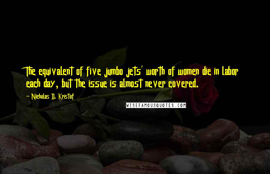 Nicholas D. Kristof Quotes: The equivalent of five jumbo jets' worth of women die in labor each day, but the issue is almost never covered.