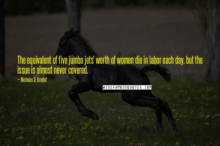 Nicholas D. Kristof Quotes: The equivalent of five jumbo jets' worth of women die in labor each day, but the issue is almost never covered.