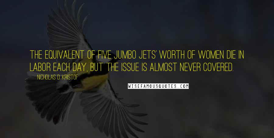 Nicholas D. Kristof Quotes: The equivalent of five jumbo jets' worth of women die in labor each day, but the issue is almost never covered.