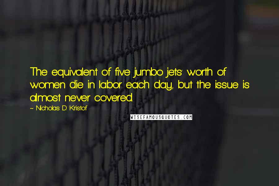 Nicholas D. Kristof Quotes: The equivalent of five jumbo jets' worth of women die in labor each day, but the issue is almost never covered.