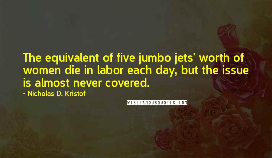 Nicholas D. Kristof Quotes: The equivalent of five jumbo jets' worth of women die in labor each day, but the issue is almost never covered.