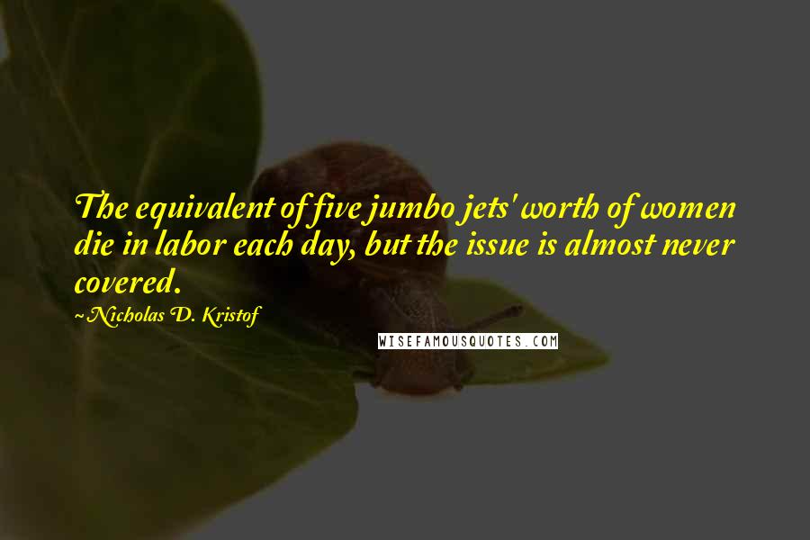 Nicholas D. Kristof Quotes: The equivalent of five jumbo jets' worth of women die in labor each day, but the issue is almost never covered.