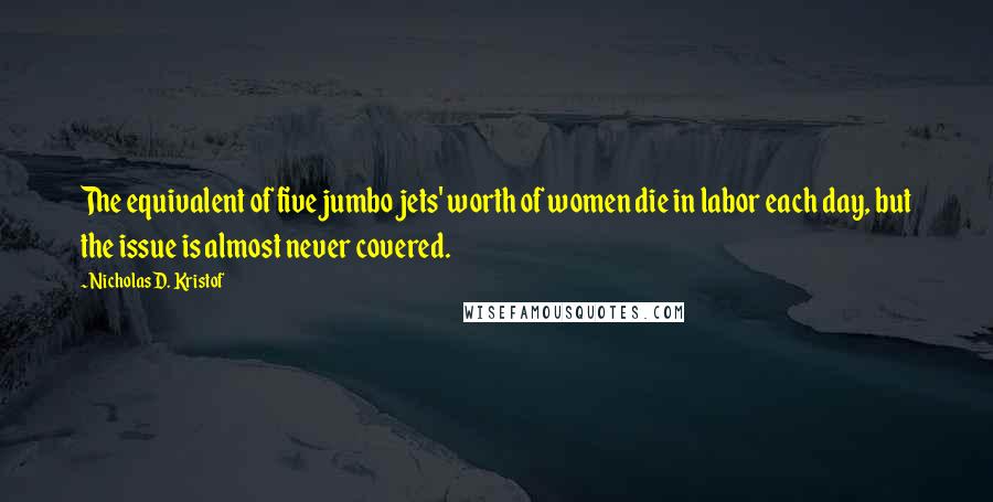 Nicholas D. Kristof Quotes: The equivalent of five jumbo jets' worth of women die in labor each day, but the issue is almost never covered.