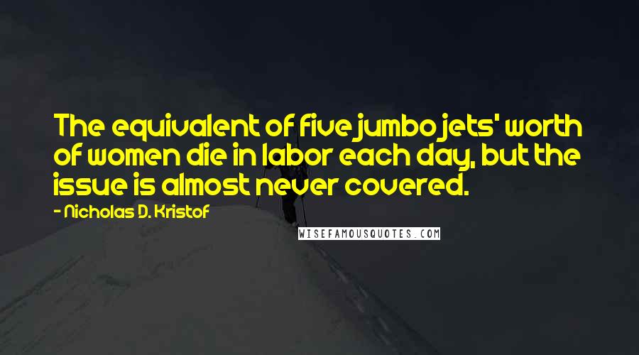 Nicholas D. Kristof Quotes: The equivalent of five jumbo jets' worth of women die in labor each day, but the issue is almost never covered.