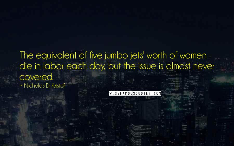 Nicholas D. Kristof Quotes: The equivalent of five jumbo jets' worth of women die in labor each day, but the issue is almost never covered.