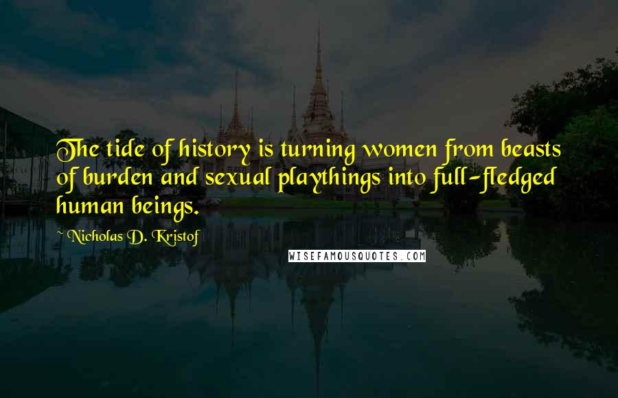 Nicholas D. Kristof Quotes: The tide of history is turning women from beasts of burden and sexual playthings into full-fledged human beings.